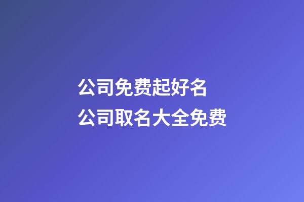 公司免费起好名 公司取名大全免费-第1张-公司起名-玄机派